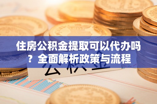 石景山住房公积金提取可以代办吗？全面解析政策与流程