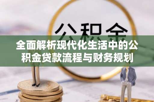 石景山全面解析现代化生活中的公积金贷款流程与财务规划