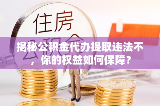 石景山揭秘公积金代办提取违法不，你的权益如何保障？