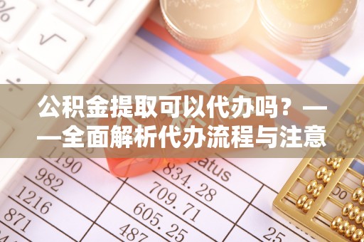 石景山公积金提取可以代办吗？——全面解析代办流程与注意事项